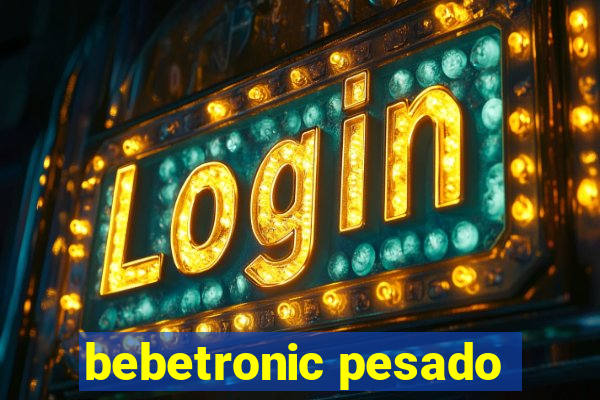 bebetronic pesado